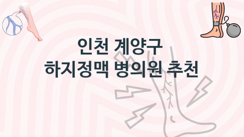 인천 계양구 하지정맥, 치료병원, 증상 비용 안내