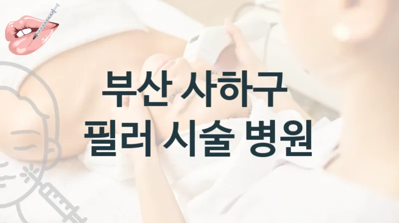 사하구 필러 시술 병원 소개 시술 관리 비용 및 상담